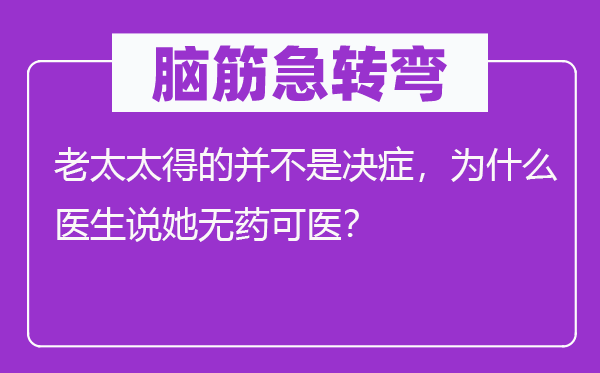 脑筋急转弯：老太太得的并不是决症，为什么医生说她无药可医？