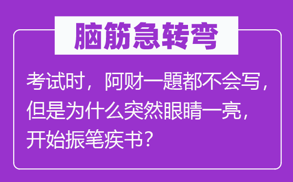 脑筋急转弯：考试时，阿财一題都不会写，但是为什么突然眼睛一亮，开始振笔疾书？