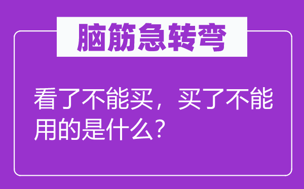 脑筋急转弯：看了不能买，买了不能用的是什么？