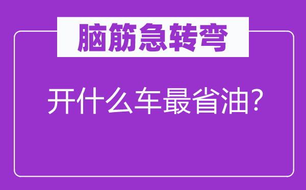 脑筋急转弯：开什么车最省油？