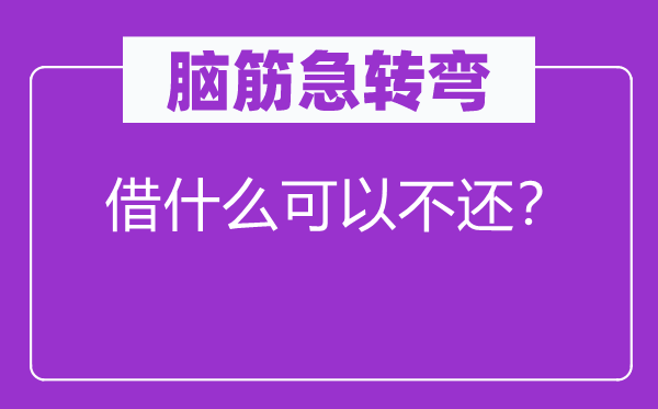 脑筋急转弯：借什么可以不还？