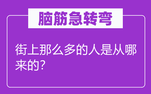 脑筋急转弯：街上那么多的人是从哪来的？