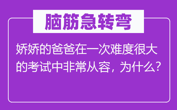 脑筋急转弯：娇娇的爸爸在一次难度很大的考试中非常从容，为什么？