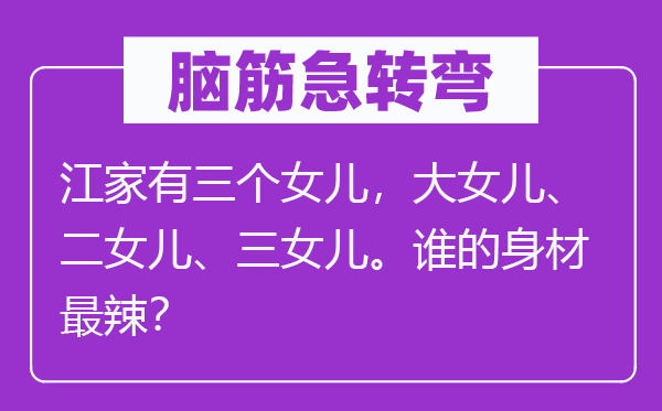 脑筋急转弯：江家有三个女儿，大女儿、二女儿、三女儿。谁的身材最辣？