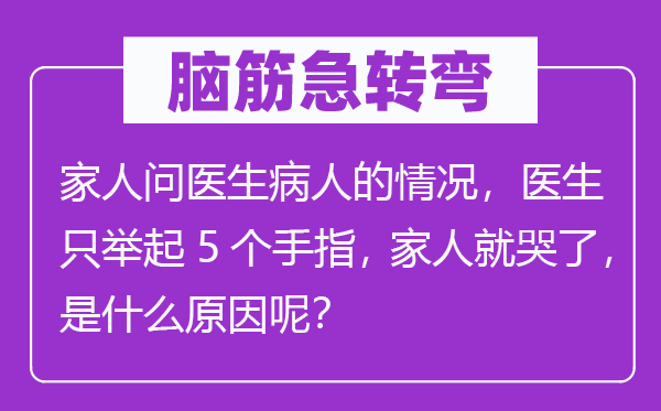 脑筋急转弯：家人问医生病人的情况，医生只举起5个手指， 家人就哭了，是什么原因呢？