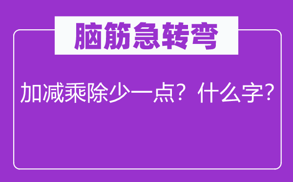 脑筋急转弯：加减乘除少一点？什么字？