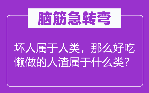 脑筋急转弯：坏人属于人类，那么好吃懒做的人渣属于什么类？