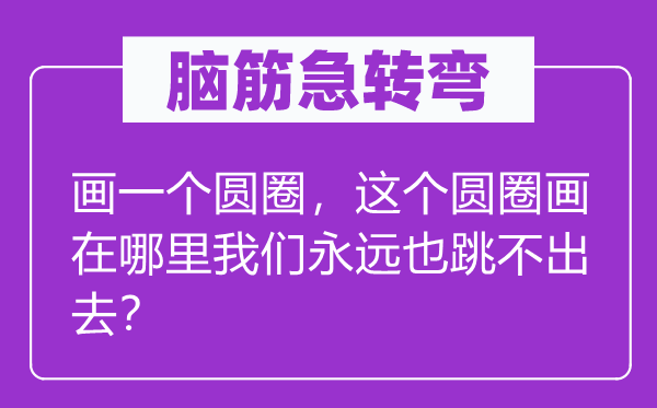 脑筋急转弯：画一个圆圈，这个圆圈画在哪里我们永远也跳不出去？