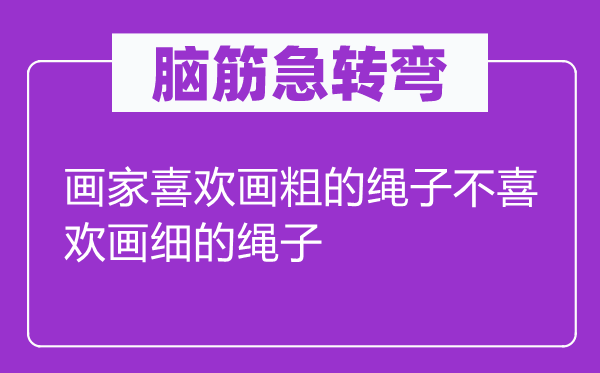 脑筋急转弯：画家喜欢画粗的绳子不喜欢画细的绳子