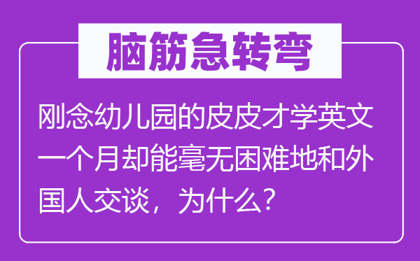 脑筋急转弯：刚念幼儿园的皮皮才学英文一个月却能毫无困难地和外国人交谈，为什么？