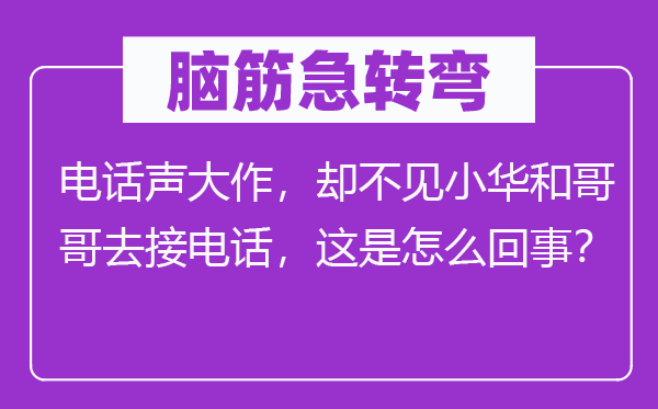 脑筋急转弯：电话声大作，却不见小华和哥哥去接电话，这是怎么回事？