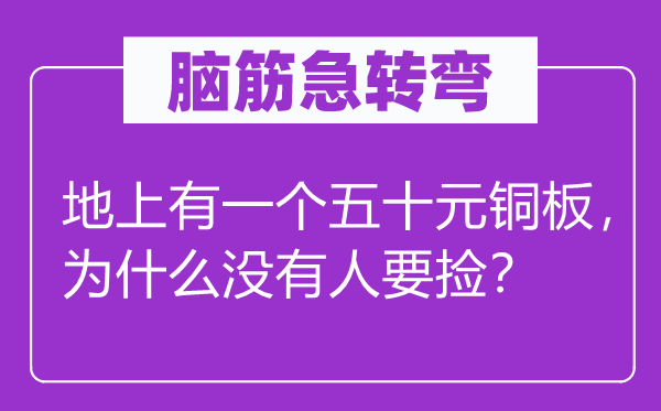 脑筋急转弯：地上有一个五十元铜板，为什么没有人要捡？