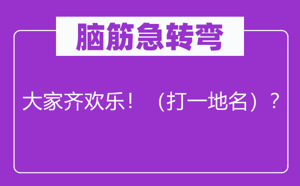 脑筋急转弯：大家齐欢乐！（打一地名）？