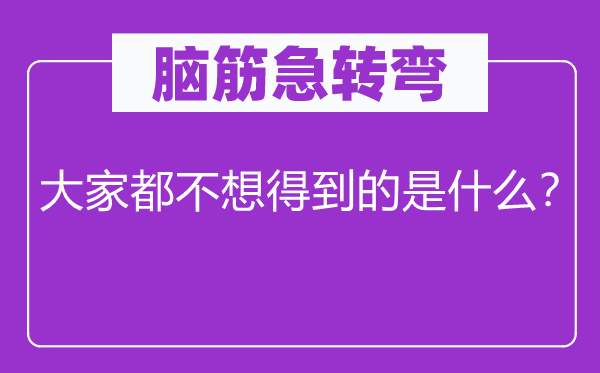 脑筋急转弯：大家都不想得到的是什么？