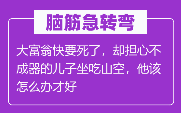 脑筋急转弯：大富翁快要死了，却担心不成器的儿子坐吃山空，他该怎么办才好