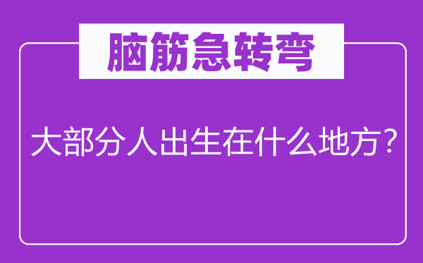 脑筋急转弯：大部分人出生在什么地方？