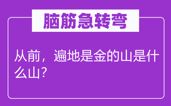 脑筋急转弯：从前，遍地是金的山是什么山？