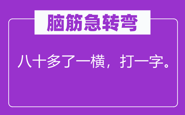 脑筋急转弯：八十多了一横，打一字。