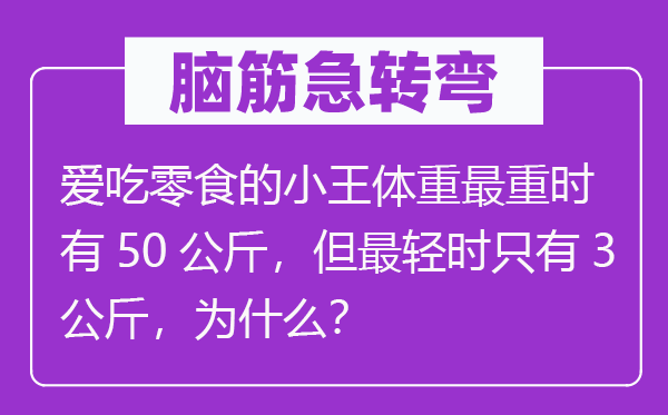 脑筋急转弯：爱吃零食的小王体重最重时有50公斤，但最轻时只有3公斤，为什么？