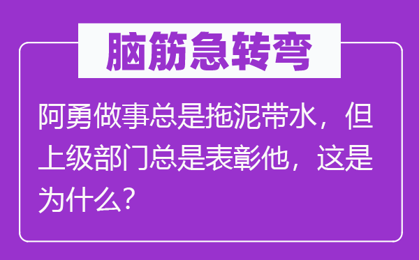 脑筋急转弯：阿勇做事总是拖泥带水，但上级部门总是表彰他，这是为什么？