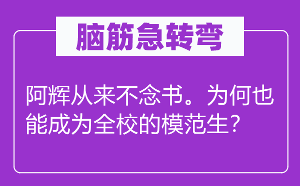 脑筋急转弯：阿辉从来不念书。为何也能成为全校的模范生？