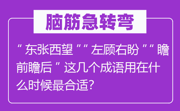 脑筋急转弯：“东张西望”“左顾右盼”“瞻前瞻后”这几个成语用在什么时候最合适？