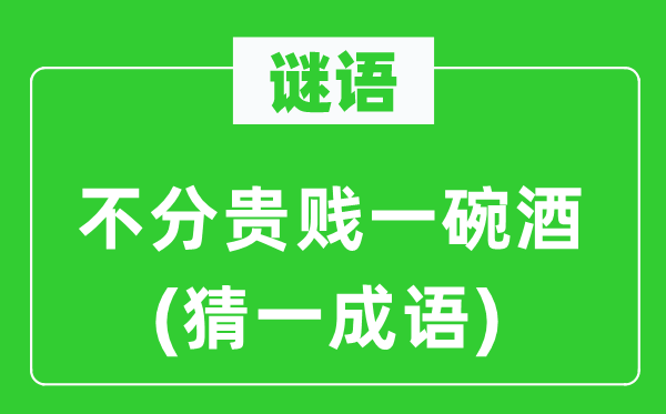 谜语：不分贵贱一碗酒(猜一成语)