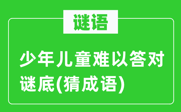 谜语：少年儿童难以答对谜底(猜成语)