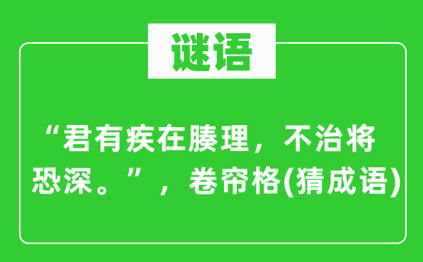 谜语：“君有疾在腠理，不治将恐深。”，卷帘格(猜成语)