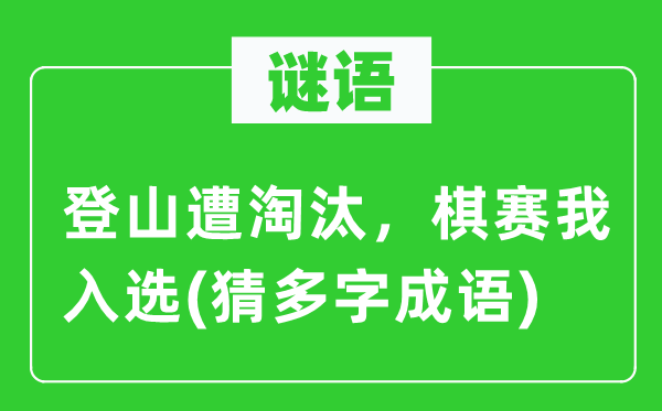 谜语：登山遭淘汰，棋赛我入选(猜多字成语)