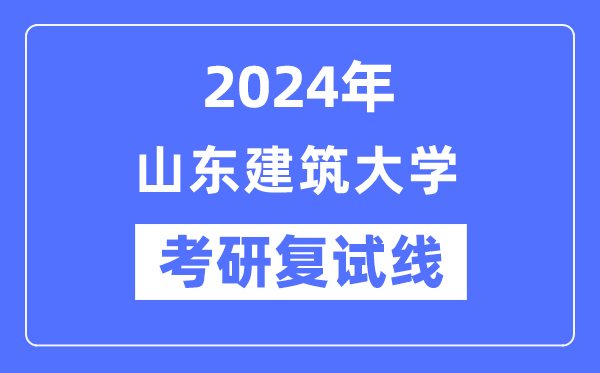 2024年山东建筑大学各专业考研复试分数线一览表（含2023年）