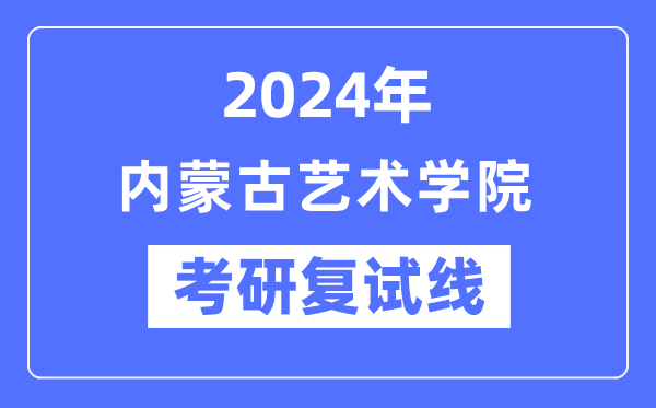 2024年内蒙古艺术学院各专业考研复试分数线一览表（含2023年）