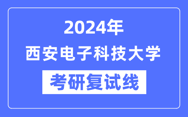 2024年西安电子科技大学各专业考研复试分数线一览表（含2023年）