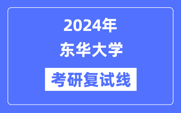 2024年东华大学各专业考研复试分数线一览表（含2023年）