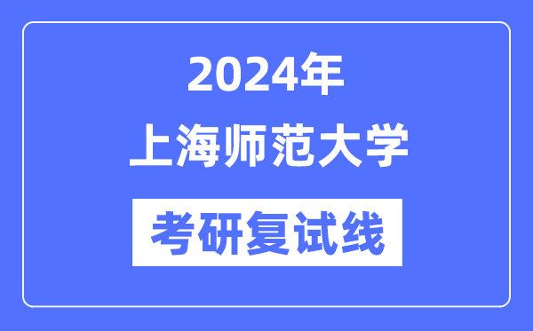 2024年上海师范大学各专业考研复试分数线一览表（含2023年）