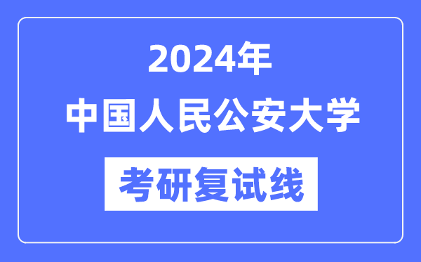 2024年中国人民公安大学各专业考研复试分数线一览表（含2023年）