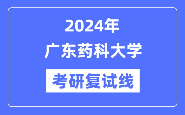 2024年广东药科大学各专业考研复试分数线一览表（含2023年）