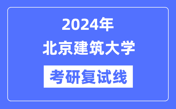 2024年北京建筑大学各专业考研复试分数线一览表（含2023年）