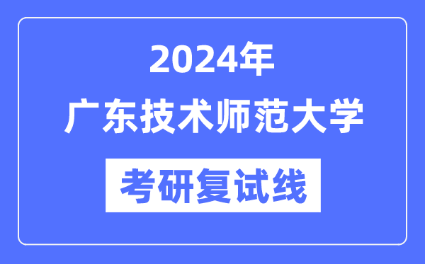 2024年广东技术师范大学各专业考研复试分数线一览表（含2023年）