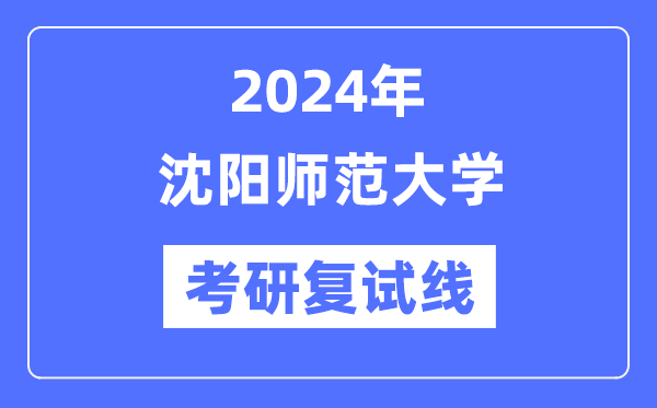 2024年沈阳师范大学各专业考研复试分数线一览表（含2023年）