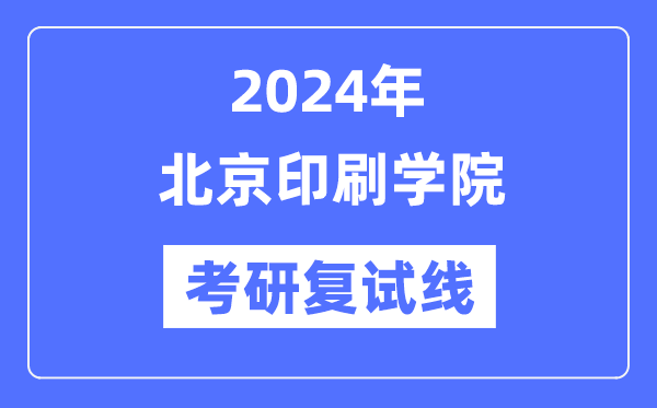 2024年北京印刷学院各专业考研复试分数线一览表（含2023年）