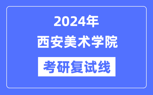 2024年西安美术学院各专业考研复试分数线一览表（含2023年）