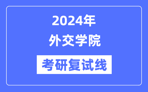 2024年外交学院各专业考研复试分数线一览表（含2023年）