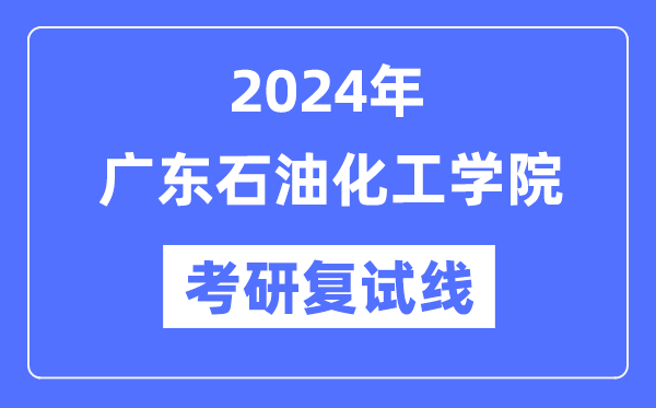 2024年广东石油化工学院各专业考研复试分数线一览表（含2023年）