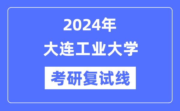 2024年大连工业大学各专业考研复试分数线一览表（含2023年）