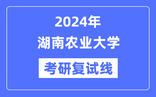 2024年湖南农业大学各专业考研复试分数线一览表（含2023年）