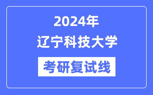 2024年辽宁科技大学各专业考研复试分数线一览表（含2023年）