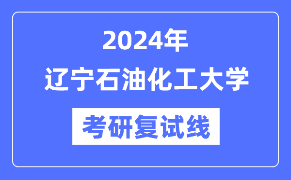 2024年辽宁石油化工大学各专业考研复试分数线一览表（含2023年）