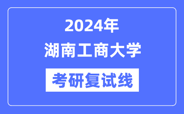 2024年湖南工商大学各专业考研复试分数线一览表（含2023年）