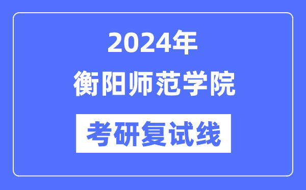 2024年衡阳师范学院各专业考研复试分数线一览表（含2023年）